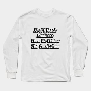 First I Teach Kindness Then We Follow The Curriculum Long Sleeve T-Shirt